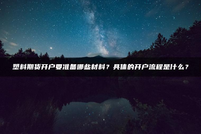 塑料期货开户要准备哪些材料?具体的开户流程是什么? 塑料期货开户要准备哪些材料?具体的开户流程是什么?