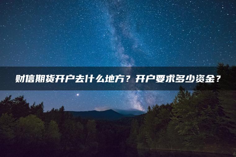 财信期货开户去什么地方？开户要求多少资金？