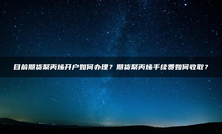 目前期货聚丙烯开户如何办理？期货聚丙烯手续费如何收取？