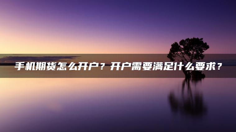 手机期货怎么开户？开户需要满足什么要求？