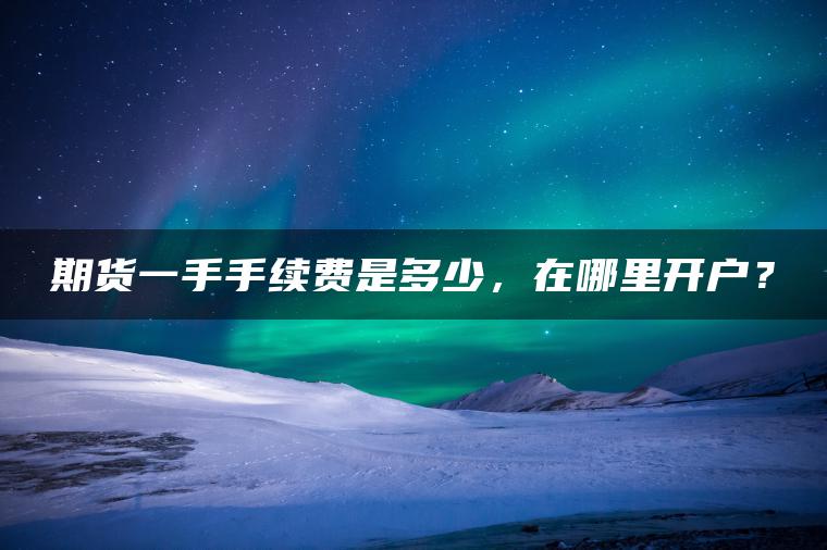 期货一手手续费是多少,在哪里开户? 期货一手手续费是多少,在哪里开户?