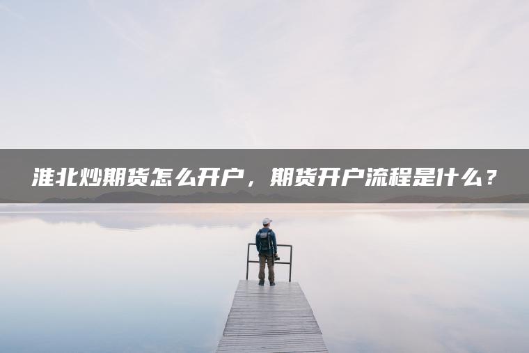 淮北炒期货怎么开户，期货开户流程是什么？