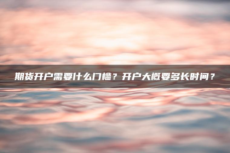 期货开户需要什么门槛？开户大概要多长时间？