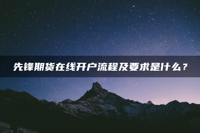 先锋期货在线开户流程及要求是什么? 先锋期货在线开户流程及要求是什么?