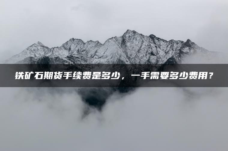 铁矿石期货手续费是多少，一手需要多少费用？