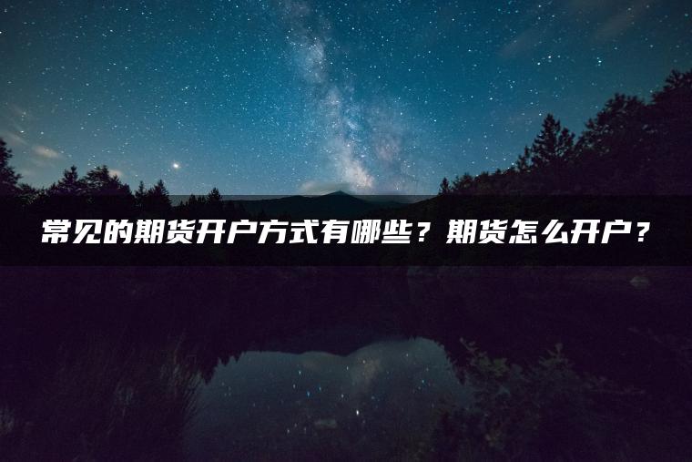常见的期货开户方式有哪些？期货怎么开户？