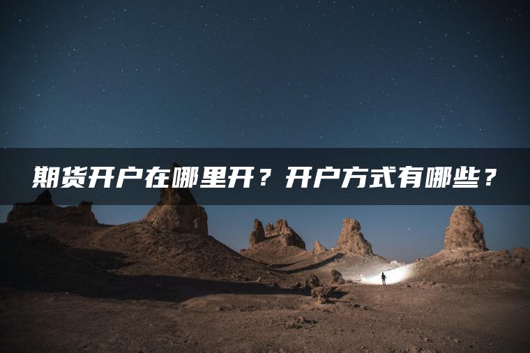 期货开户在哪里开?开户方式有哪些? 期货开户在哪里开?开户方式有哪些?