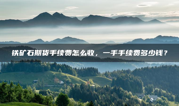 铁矿石期货手续费怎么收，一手手续费多少钱？