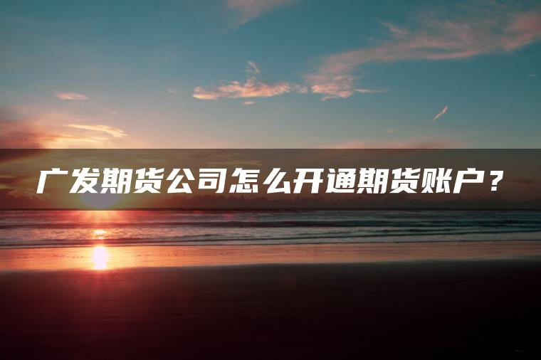 广发期货公司怎么开通期货账户? 广发期货公司怎么开通期货账户?