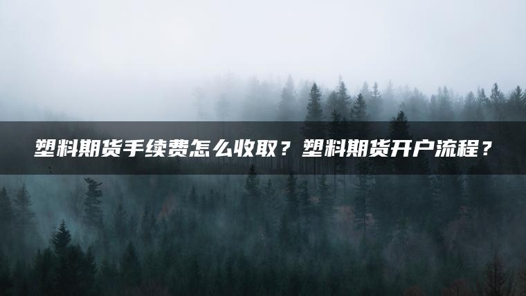 塑料期货手续费怎么收取？塑料期货开户流程？
