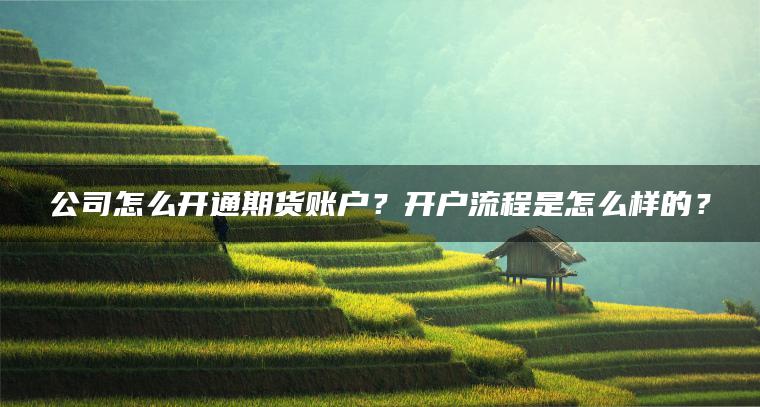公司怎么开通期货账户？开户流程是怎么样的？