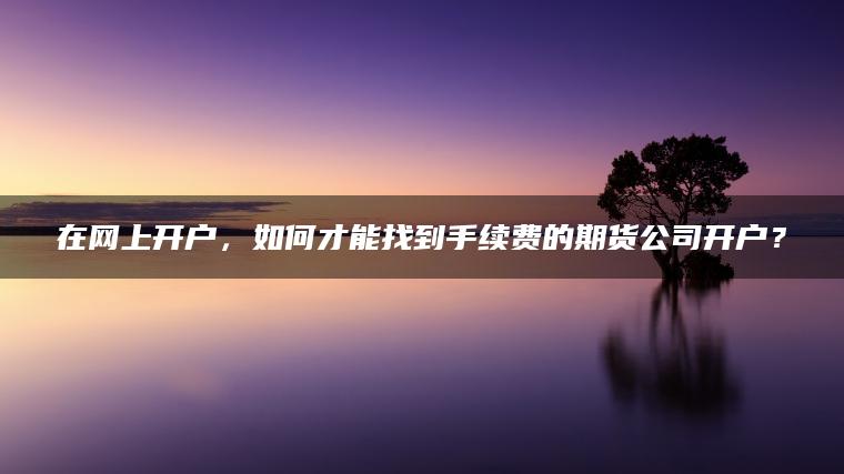 在网上开户,如何才能找到手续费的期货公司开户? 在网上开户,如何才能找到手续费的期货公司开户?