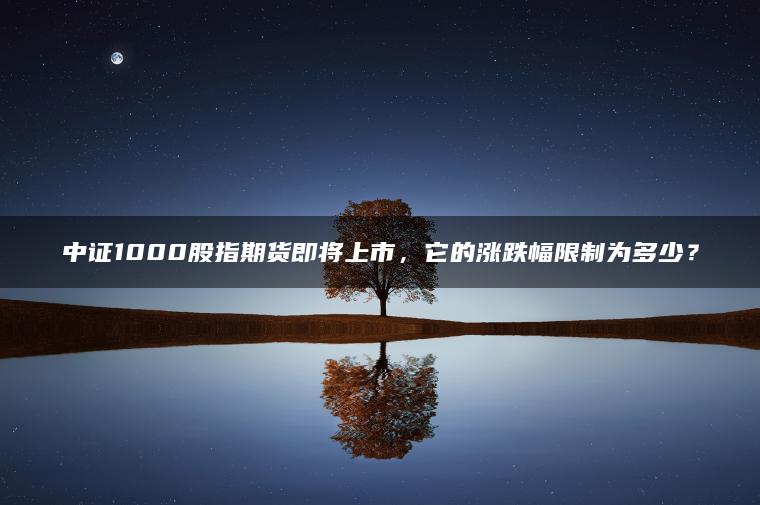 中证1000股指期货即将上市，它的涨跌幅限制为多少？