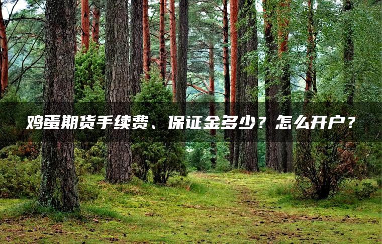 鸡蛋期货手续费、保证金多少?怎么开户? 鸡蛋期货手续费、保证金多少?怎么开户?
