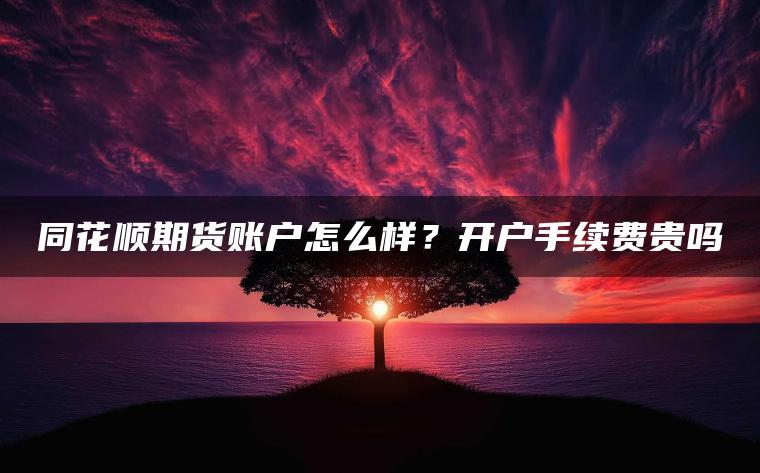 同花顺期货账户怎么样？开户手续费贵吗