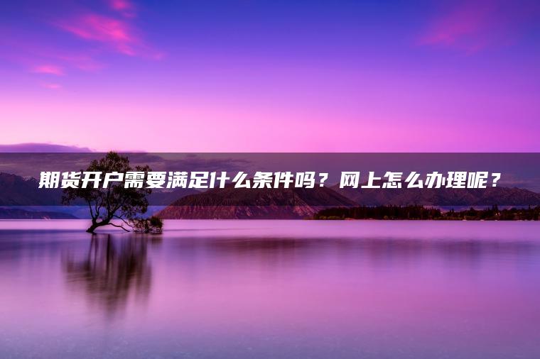 期货开户需要满足什么条件吗?网上怎么办理呢? 期货开户需要满足什么条件吗?网上怎么办理呢?