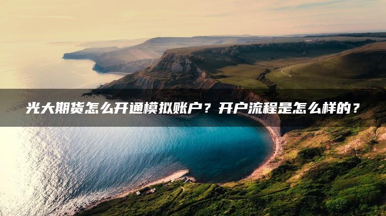 光大期货怎么开通模拟账户?开户流程是怎么样的? 光大期货怎么开通模拟账户?开户流程是怎么样的?