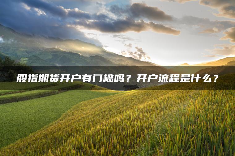 股指期货开户有门槛吗？开户流程是什么？