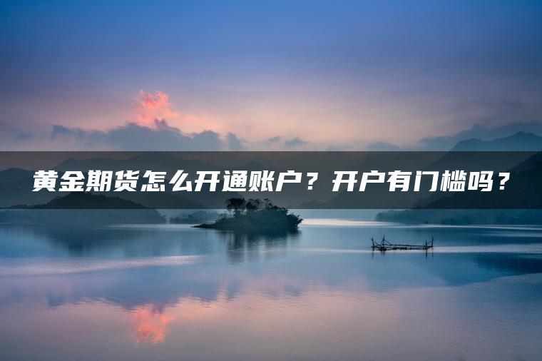 黄金期货怎么开通账户?开户有门槛吗? 黄金期货怎么开通账户?开户有门槛吗?