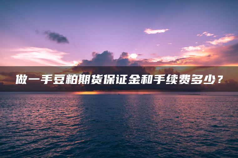 做一手豆粕期货保证金和手续费多少? 做一手豆粕期货保证金和手续费多少?