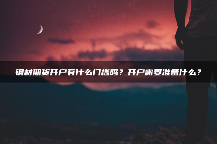 钢材期货开户有什么门槛吗？开户需要准备什么？