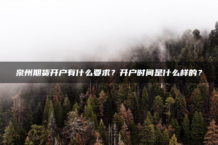 泉州期货开户有什么要求？开户时间是什么样的？
