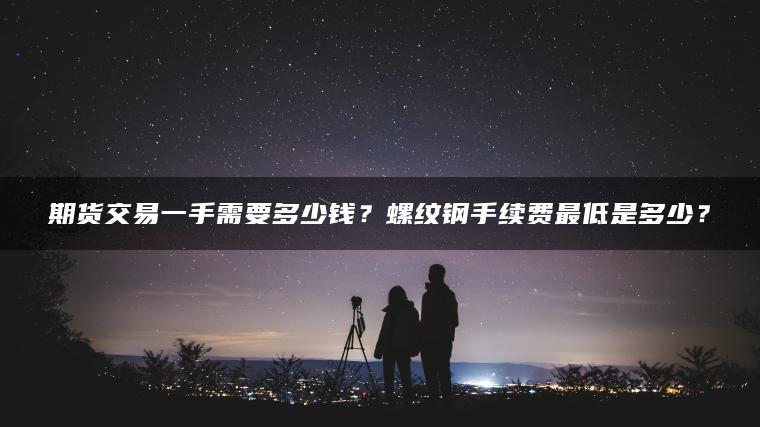 期货交易一手需要多少钱？螺纹钢手续费最低是多少？