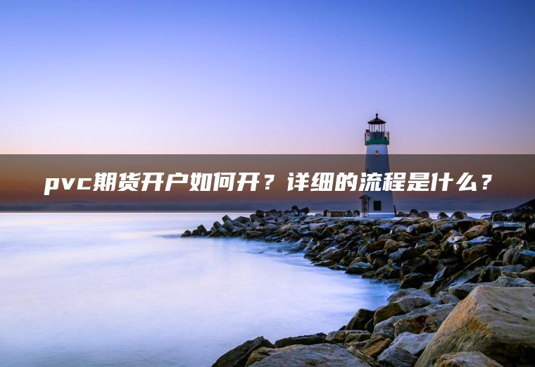 pvc期货开户如何开？详细的流程是什么？