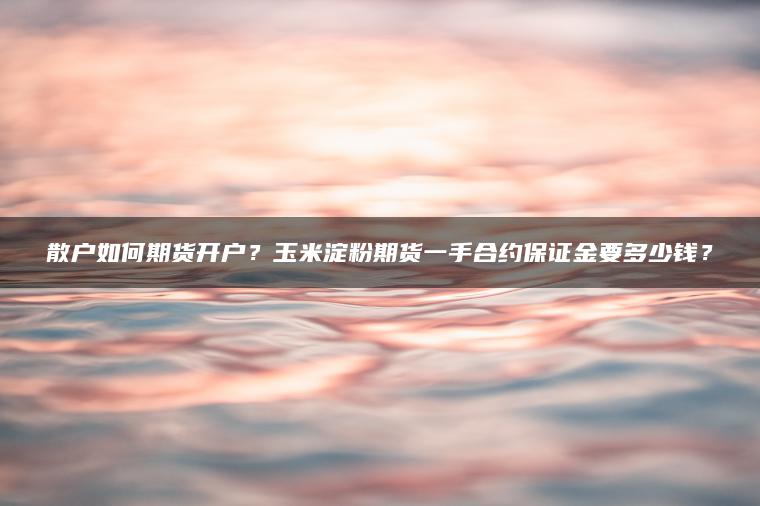 散户如何期货开户？玉米淀粉期货一手合约保证金要多少钱？