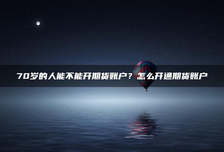 70岁的人能不能开期货账户？怎么开通期货账户