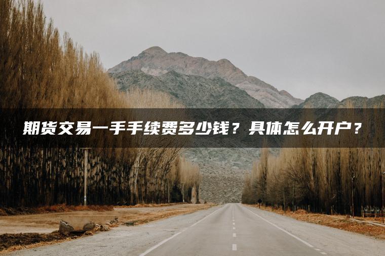 期货交易一手手续费多少钱？具体怎么开户？
