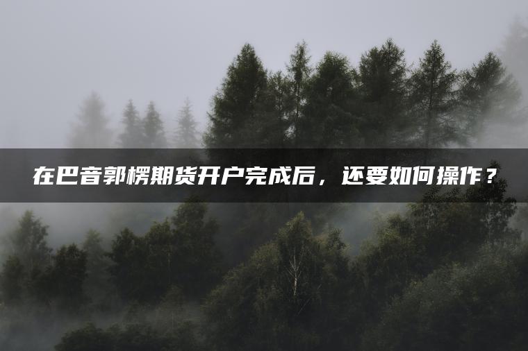 在巴音郭楞期货开户完成后，还要如何操作？
