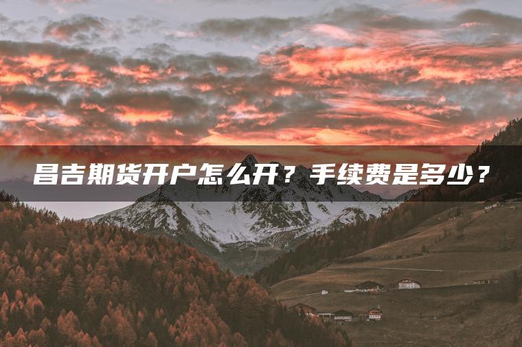 昌吉期货开户怎么开？手续费是多少？