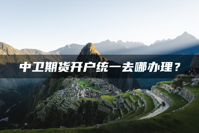 中卫期货开户统一去哪办理？