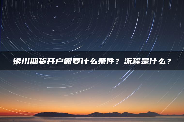 银川期货开户需要什么条件?流程是什么? 银川期货开户需要什么条件?流程是什么?