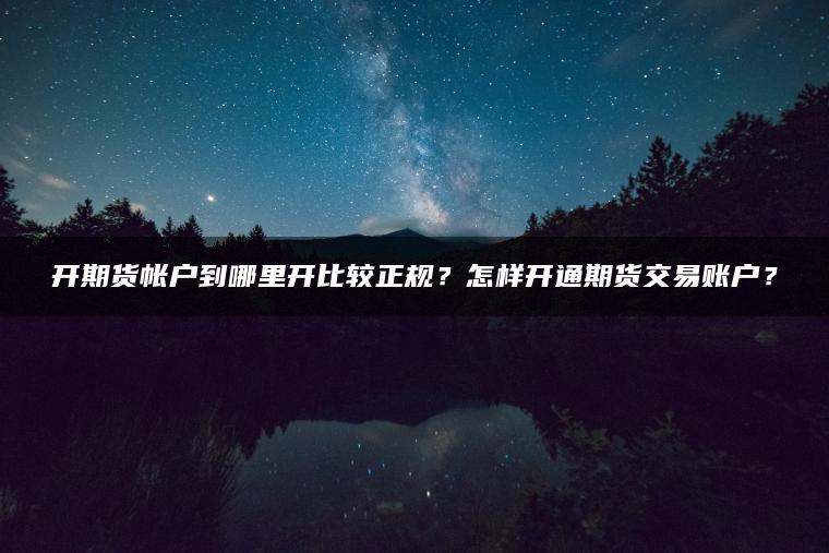 开期货帐户到哪里开比较正规？怎样开通期货交易账户？
