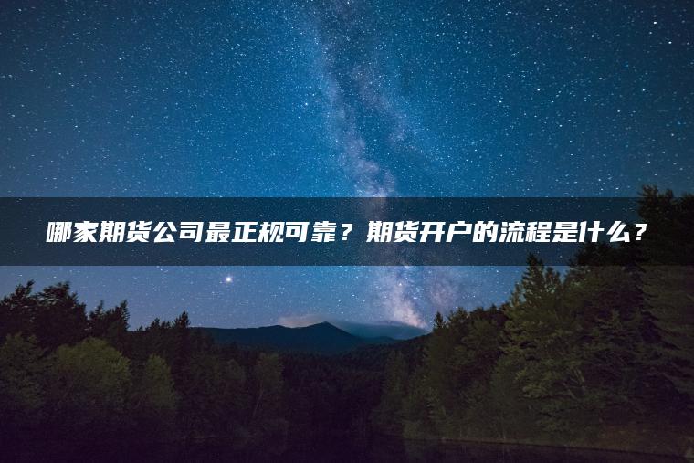 哪家期货公司最正规可靠？期货开户的流程是什么？