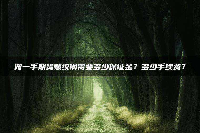 做一手期货螺纹钢需要多少保证金？多少手续费？