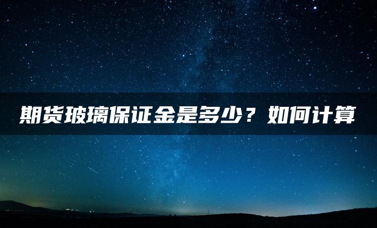 期货玻璃保证金是多少?如何计算 期货玻璃保证金是多少?如何计算