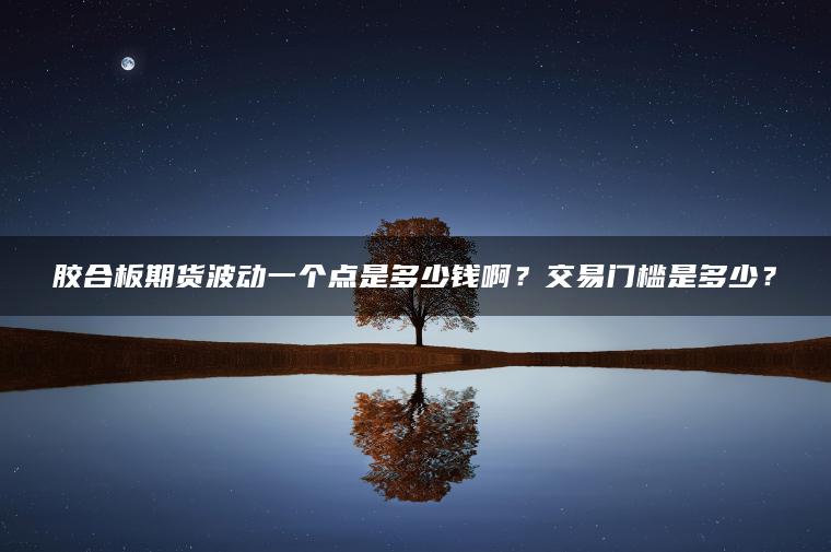 胶合板期货波动一个点是多少钱啊?交易门槛是多少? 胶合板期货波动一个点是多少钱啊?交易门槛是多少?