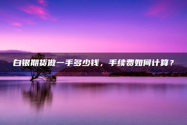 白银期货做一手多少钱，手续费如何计算？