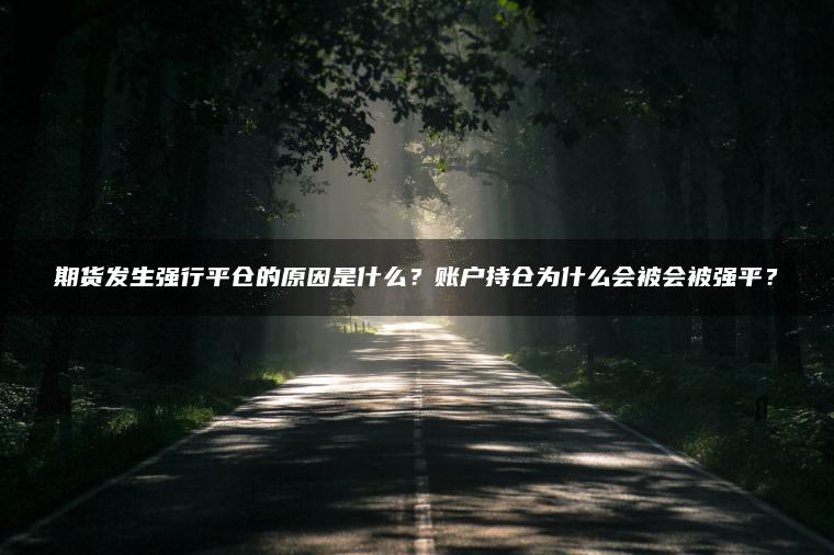 期货发生强行平仓的原因是什么?账户持仓为什么会被会被强平? 期货发生强行平仓的原因是什么?账户持仓为什么会被会被强平?