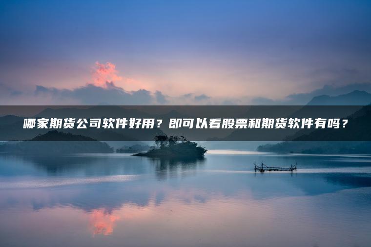哪家期货公司软件好用?即可以看股票和期货软件有吗? 哪家期货公司软件好用?即可以看股票和期货软件有吗?