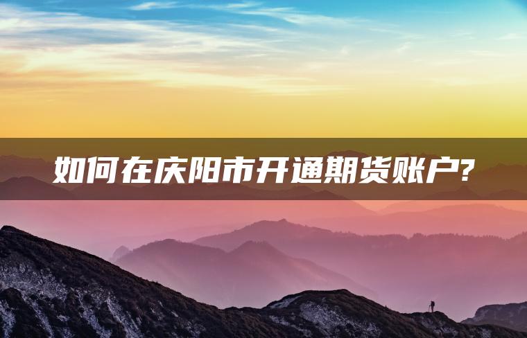 如何在庆阳市开通期货账户? 如何在庆阳市开通期货账户?