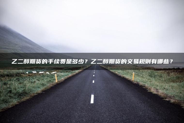 乙二醇期货的手续费是多少?乙二醇期货的交易规则有哪些? 乙二醇期货的手续费是多少?乙二醇期货的交易规则有哪些?