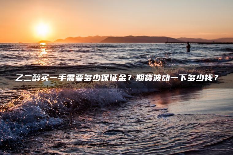 乙二醇买一手需要多少保证金?期货波动一下多少钱? 乙二醇买一手需要多少保证金?期货波动一下多少钱?
