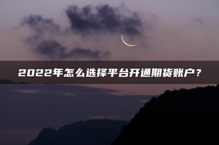 2022年怎么选择平台开通期货账户？