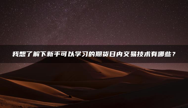 我想了解下新手可以学习的期货日内交易技术有哪些？