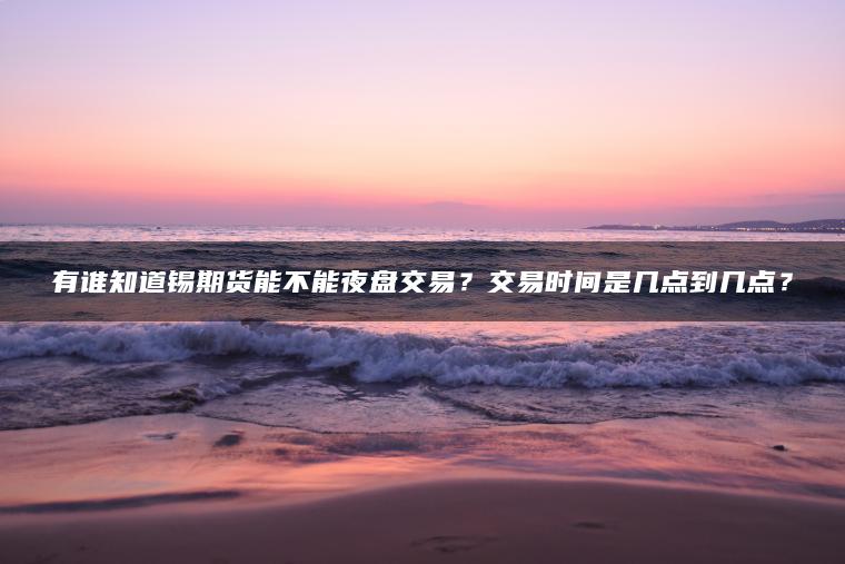 有谁知道锡期货能不能夜盘交易？交易时间是几点到几点？