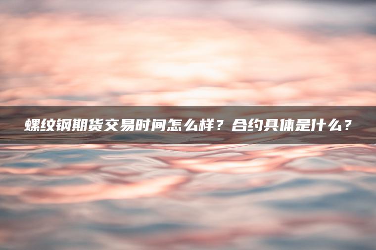 螺纹钢期货交易时间怎么样？合约具体是什么？